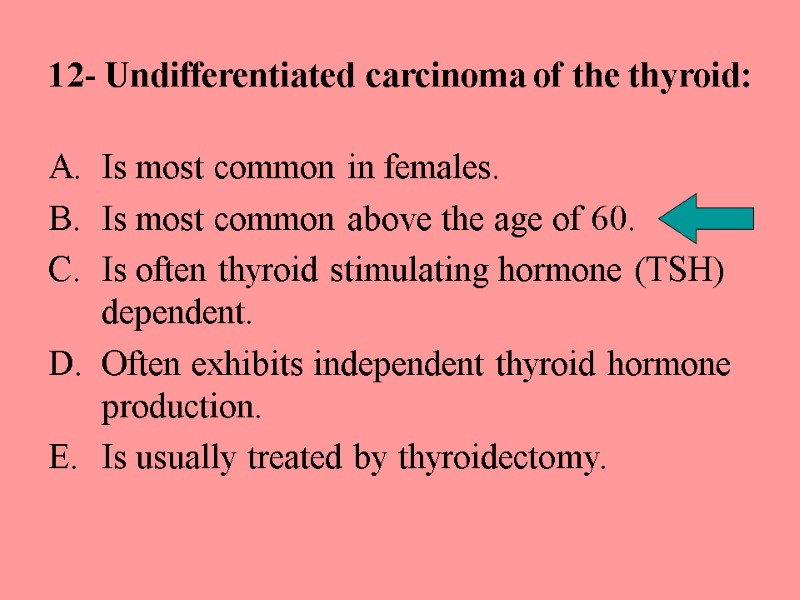 12- Undifferentiated carcinoma of the thyroid: Is most common in females. Is most common